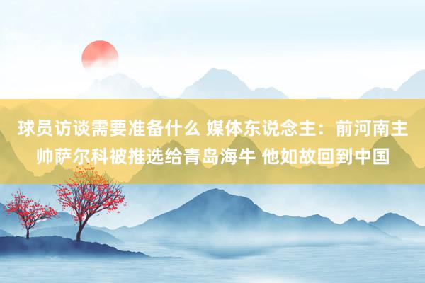 球员访谈需要准备什么 媒体东说念主：前河南主帅萨尔科被推选给青岛海牛 他如故回到中国