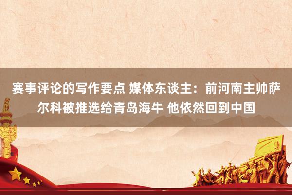 赛事评论的写作要点 媒体东谈主：前河南主帅萨尔科被推选给青岛海牛 他依然回到中国