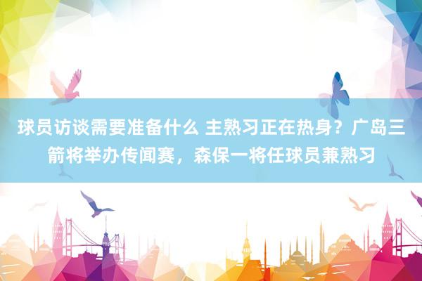 球员访谈需要准备什么 主熟习正在热身？广岛三箭将举办传闻赛，森保一将任球员兼熟习