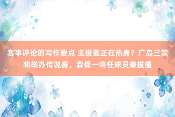 赛事评论的写作要点 主拔擢正在热身？广岛三箭将举办传说赛，森保一将任球员兼拔擢