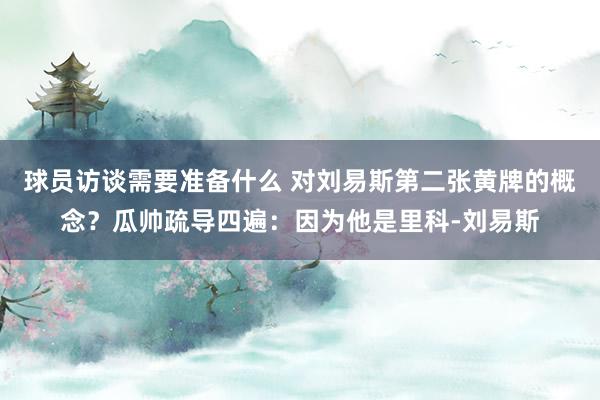 球员访谈需要准备什么 对刘易斯第二张黄牌的概念？瓜帅疏导四遍：因为他是里科-刘易斯