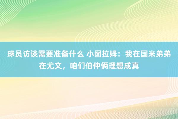 球员访谈需要准备什么 小图拉姆：我在国米弟弟在尤文，咱们伯仲俩理想成真