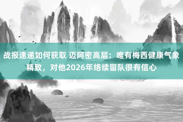 战报速递如何获取 迈阿密高层：唯有梅西健康气象精致，对他2026年络续留队很有信心