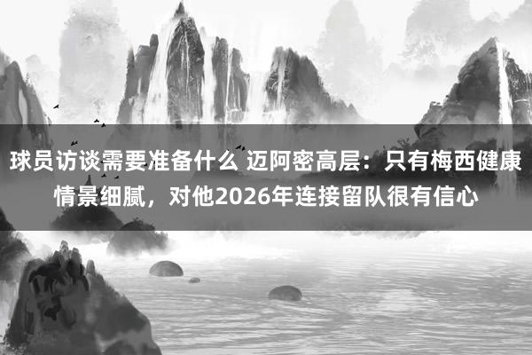 球员访谈需要准备什么 迈阿密高层：只有梅西健康情景细腻，对他2026年连接留队很有信心