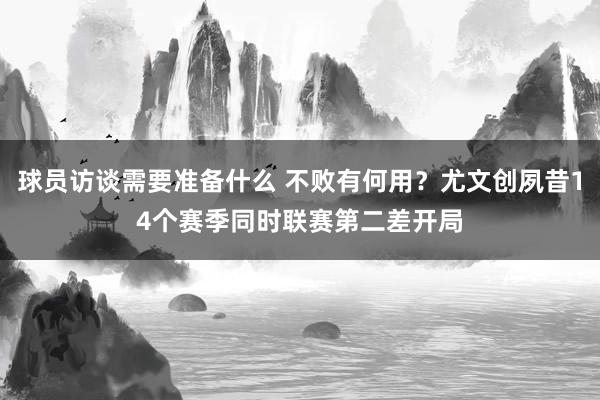 球员访谈需要准备什么 不败有何用？尤文创夙昔14个赛季同时联赛第二差开局