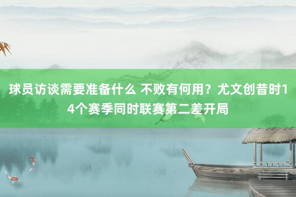 球员访谈需要准备什么 不败有何用？尤文创昔时14个赛季同时联赛第二差开局