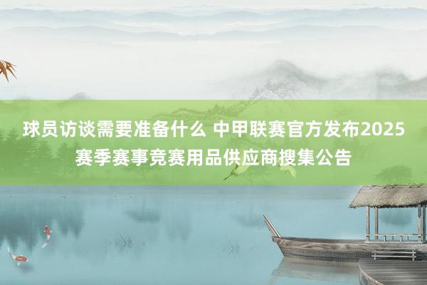 球员访谈需要准备什么 中甲联赛官方发布2025赛季赛事竞赛用品供应商搜集公告