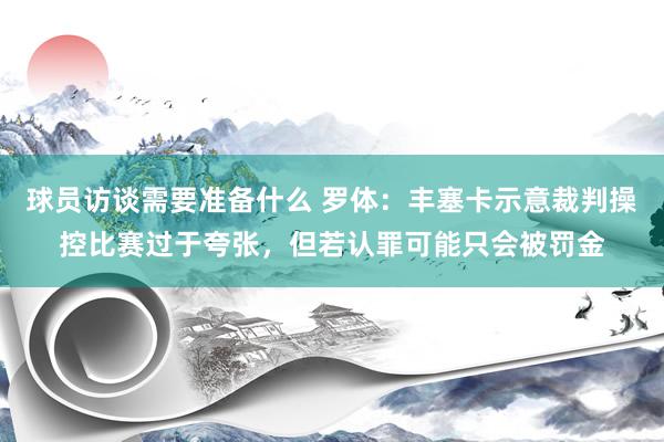 球员访谈需要准备什么 罗体：丰塞卡示意裁判操控比赛过于夸张，但若认罪可能只会被罚金