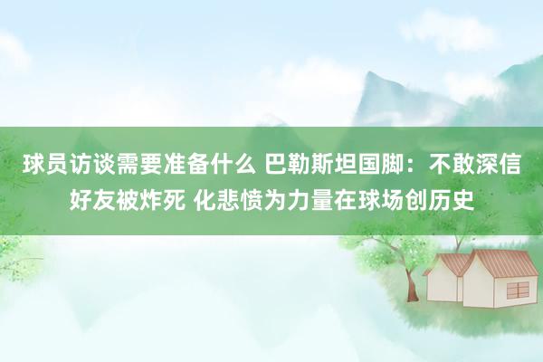 球员访谈需要准备什么 巴勒斯坦国脚：不敢深信好友被炸死 化悲愤为力量在球场创历史