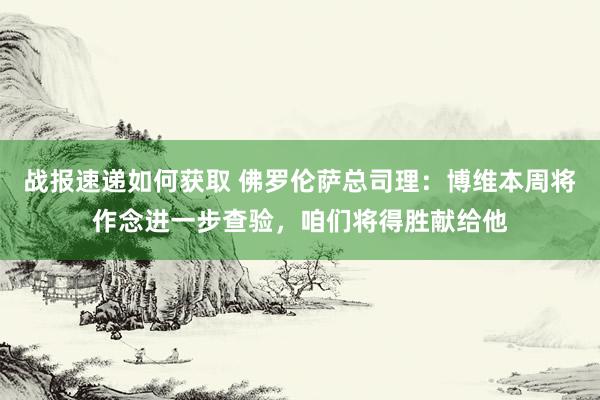 战报速递如何获取 佛罗伦萨总司理：博维本周将作念进一步查验，咱们将得胜献给他