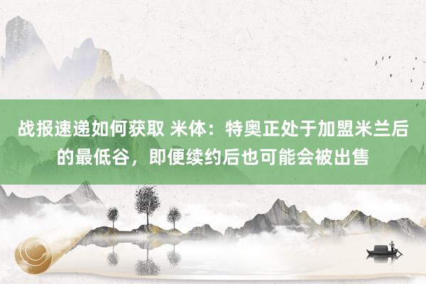 战报速递如何获取 米体：特奥正处于加盟米兰后的最低谷，即便续约后也可能会被出售