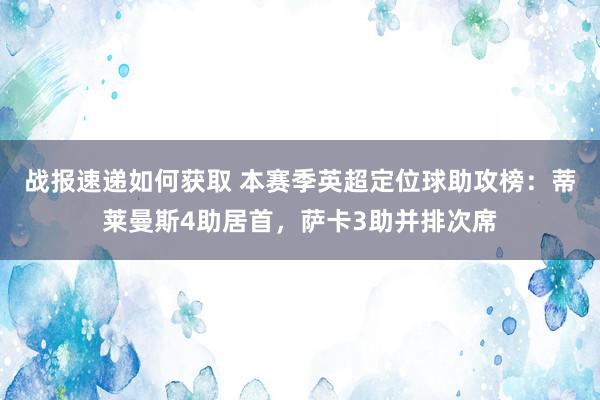 战报速递如何获取 本赛季英超定位球助攻榜：蒂莱曼斯4助居首，萨卡3助并排次席