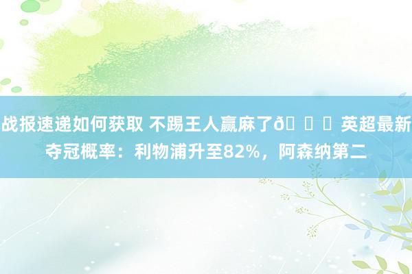 战报速递如何获取 不踢王人赢麻了😅英超最新夺冠概率：利物浦升至82%，阿森纳第二