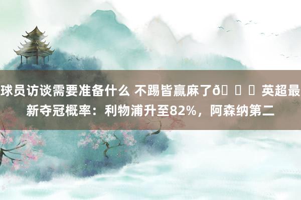 球员访谈需要准备什么 不踢皆赢麻了😅英超最新夺冠概率：利物浦升至82%，阿森纳第二