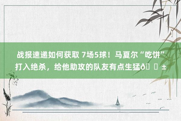 战报速递如何获取 7场5球！马夏尔“吃饼”打入绝杀，给他助攻的队友有点生猛😱