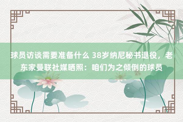 球员访谈需要准备什么 38岁纳尼秘书退役，老东家曼联社媒晒照：咱们为之倾倒的球员