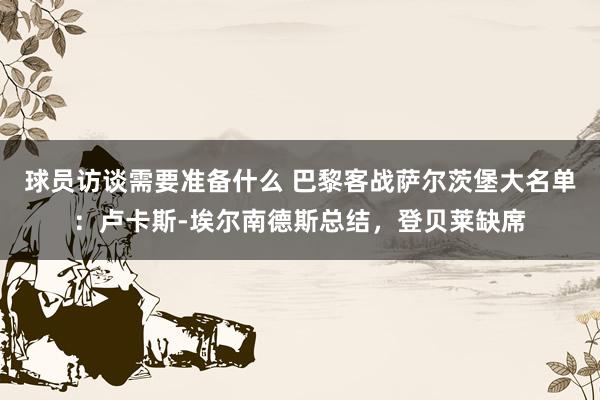 球员访谈需要准备什么 巴黎客战萨尔茨堡大名单：卢卡斯-埃尔南德斯总结，登贝莱缺席