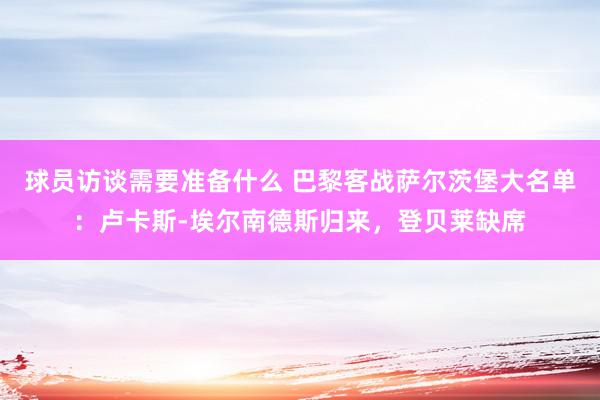 球员访谈需要准备什么 巴黎客战萨尔茨堡大名单：卢卡斯-埃尔南德斯归来，登贝莱缺席