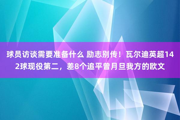 球员访谈需要准备什么 励志别传！瓦尔迪英超142球现役第二，差8个追平曾月旦我方的欧文