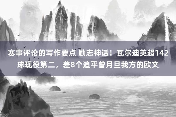 赛事评论的写作要点 励志神话！瓦尔迪英超142球现役第二，差8个追平曾月旦我方的欧文