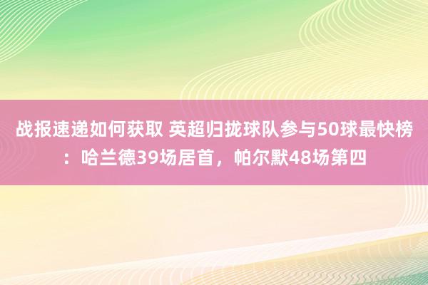 战报速递如何获取 英超归拢球队参与50球最快榜：哈兰德39场居首，帕尔默48场第四