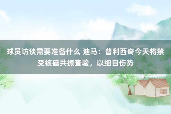 球员访谈需要准备什么 迪马：普利西奇今天将禁受核磁共振查验，以细目伤势