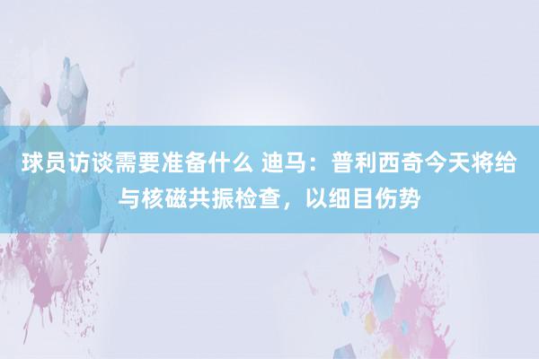 球员访谈需要准备什么 迪马：普利西奇今天将给与核磁共振检查，以细目伤势