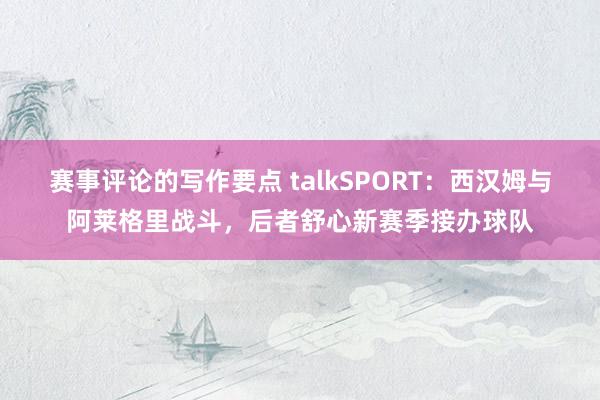 赛事评论的写作要点 talkSPORT：西汉姆与阿莱格里战斗，后者舒心新赛季接办球队