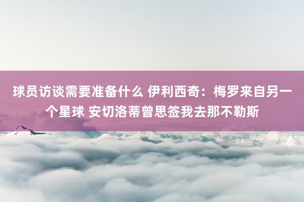 球员访谈需要准备什么 伊利西奇：梅罗来自另一个星球 安切洛蒂曾思签我去那不勒斯