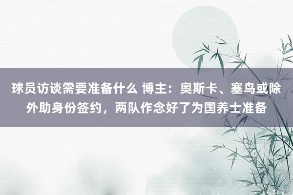 球员访谈需要准备什么 博主：奥斯卡、塞鸟或除外助身份签约，两队作念好了为国养士准备