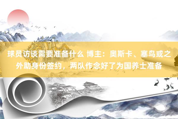 球员访谈需要准备什么 博主：奥斯卡、塞鸟或之外助身份签约，两队作念好了为国养士准备