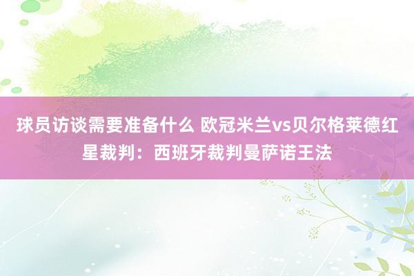 球员访谈需要准备什么 欧冠米兰vs贝尔格莱德红星裁判：西班牙裁判曼萨诺王法