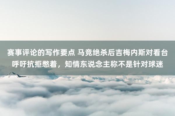 赛事评论的写作要点 马竞绝杀后吉梅内斯对看台呼吁抗拒憋着，知情东说念主称不是针对球迷