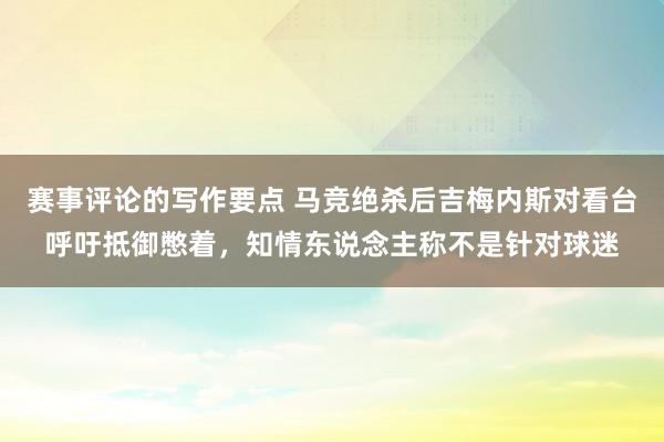 赛事评论的写作要点 马竞绝杀后吉梅内斯对看台呼吁抵御憋着，知情东说念主称不是针对球迷