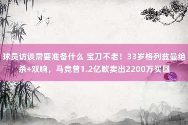 球员访谈需要准备什么 宝刀不老！33岁格列兹曼绝杀+双响，马竞曾1.2亿欧卖出2200万买回