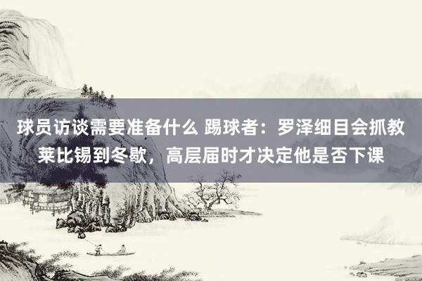 球员访谈需要准备什么 踢球者：罗泽细目会抓教莱比锡到冬歇，高层届时才决定他是否下课