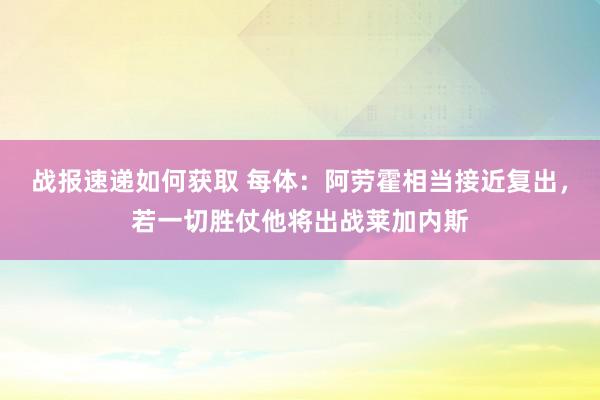 战报速递如何获取 每体：阿劳霍相当接近复出，若一切胜仗他将出战莱加内斯