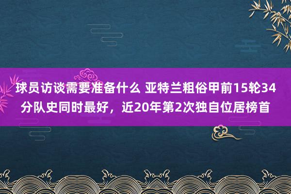 球员访谈需要准备什么 亚特兰粗俗甲前15轮34分队史同时最好，近20年第2次独自位居榜首