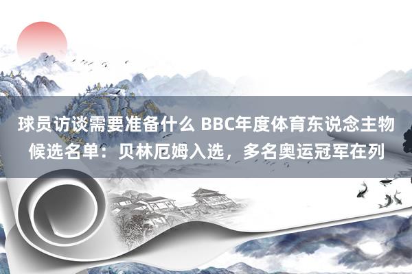 球员访谈需要准备什么 BBC年度体育东说念主物候选名单：贝林厄姆入选，多名奥运冠军在列