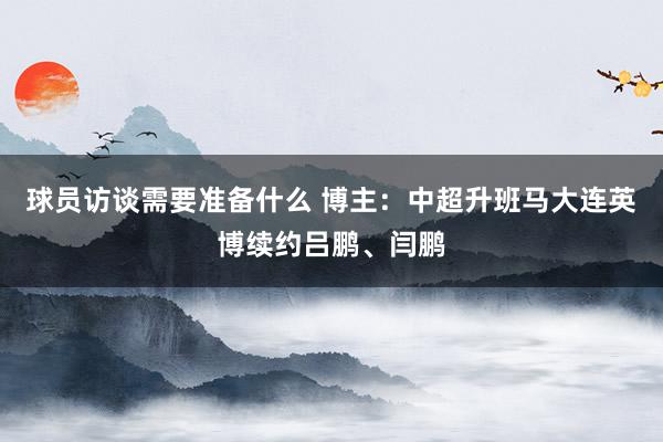 球员访谈需要准备什么 博主：中超升班马大连英博续约吕鹏、闫鹏