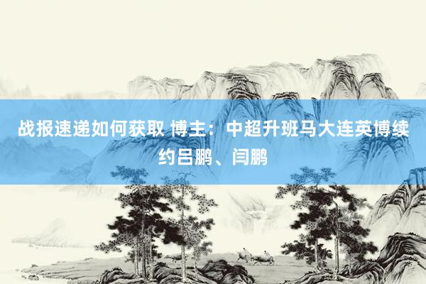 战报速递如何获取 博主：中超升班马大连英博续约吕鹏、闫鹏