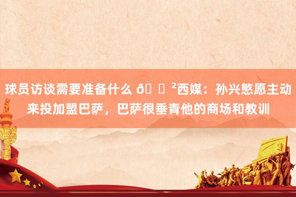 球员访谈需要准备什么 😲西媒：孙兴慜愿主动来投加盟巴萨，巴萨很垂青他的商场和教训