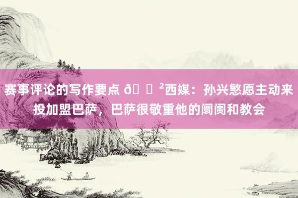 赛事评论的写作要点 😲西媒：孙兴慜愿主动来投加盟巴萨，巴萨很敬重他的阛阓和教会