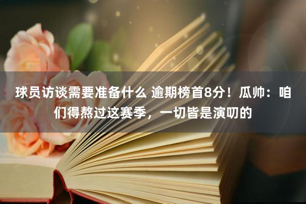 球员访谈需要准备什么 逾期榜首8分！瓜帅：咱们得熬过这赛季，一切皆是演叨的