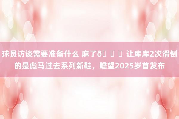 球员访谈需要准备什么 麻了😂让库库2次滑倒的是彪马过去系列新鞋，瞻望2025岁首发布