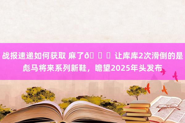 战报速递如何获取 麻了😂让库库2次滑倒的是彪马将来系列新鞋，瞻望2025年头发布