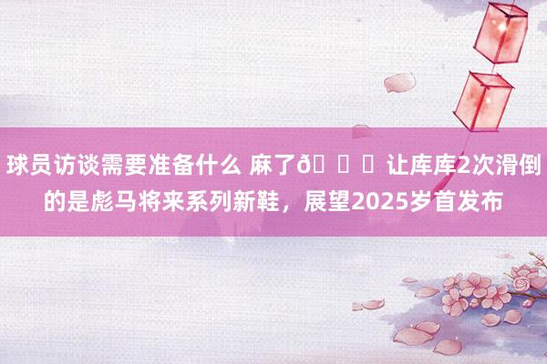 球员访谈需要准备什么 麻了😂让库库2次滑倒的是彪马将来系列新鞋，展望2025岁首发布