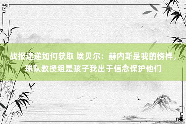 战报速递如何获取 埃贝尔：赫内斯是我的榜样，球队教授组是孩子我出于信念保护他们