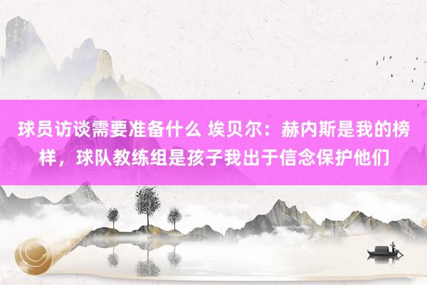 球员访谈需要准备什么 埃贝尔：赫内斯是我的榜样，球队教练组是孩子我出于信念保护他们