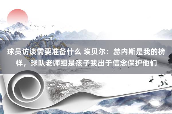 球员访谈需要准备什么 埃贝尔：赫内斯是我的榜样，球队老师组是孩子我出于信念保护他们